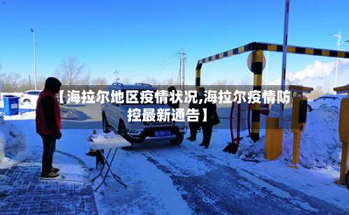 【海拉尔地区疫情状况,海拉尔疫情防控最新通告】-第1张图片