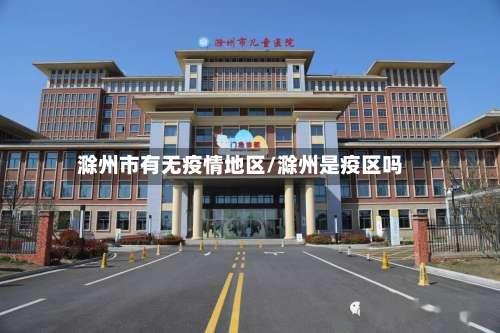 滁州市有无疫情地区/滁州是疫区吗-第1张图片