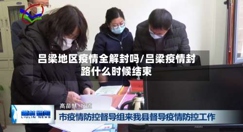 吕梁地区疫情全解封吗/吕梁疫情封路什么时候结束-第1张图片