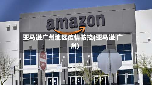 亚马逊广州地区疫情防控(亚马逊 广州)-第1张图片