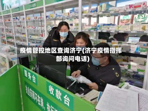 疫情管控地区查询济宁(济宁疫情指挥部询问电话)-第1张图片