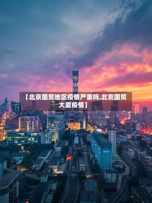 【北京国贸地区疫情严重吗,北京国贸大厦疫情】-第3张图片