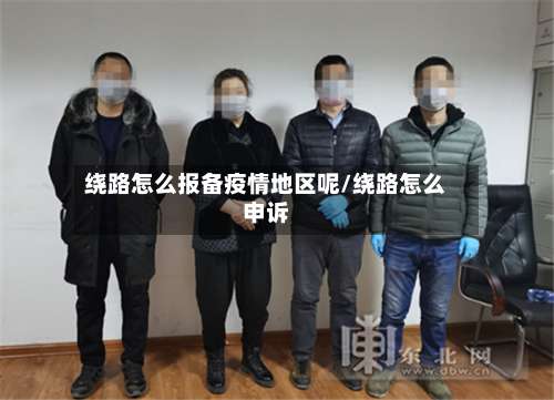 绕路怎么报备疫情地区呢/绕路怎么申诉-第3张图片