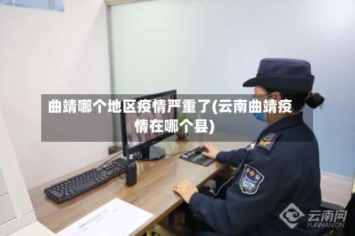 曲靖哪个地区疫情严重了(云南曲靖疫情在哪个县)-第2张图片