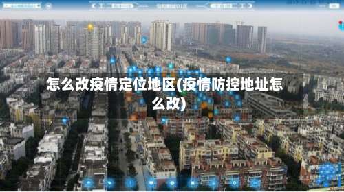 怎么改疫情定位地区(疫情防控地址怎么改)-第2张图片