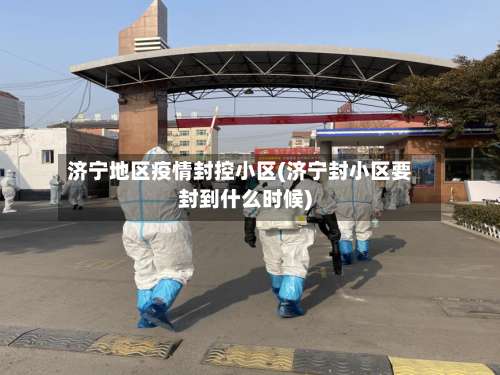 济宁地区疫情封控小区(济宁封小区要封到什么时候)-第3张图片