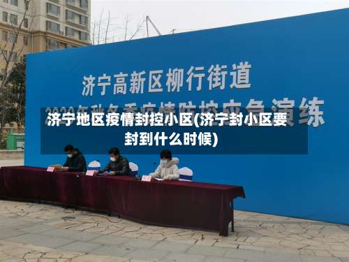 济宁地区疫情封控小区(济宁封小区要封到什么时候)-第2张图片