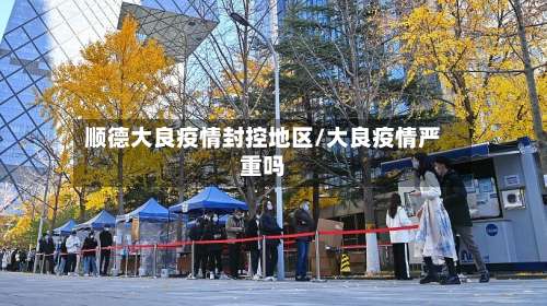 顺德大良疫情封控地区/大良疫情严重吗-第3张图片