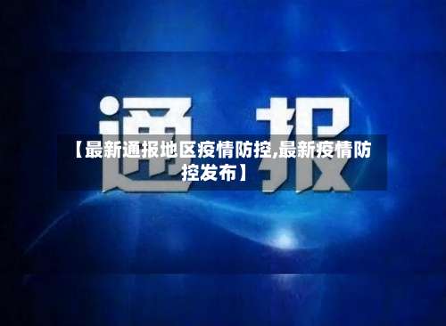 【最新通报地区疫情防控,最新疫情防控发布】-第2张图片