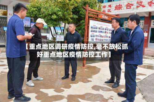 【重点地区调研疫情防控,毫不放松抓好重点地区疫情防控工作】-第1张图片