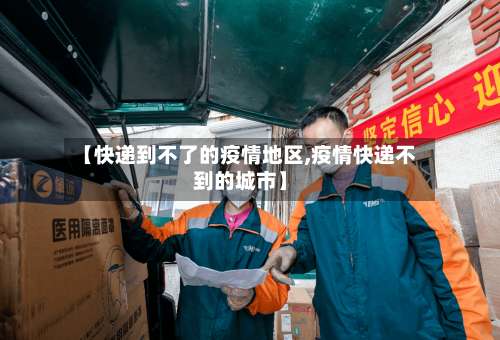 【快递到不了的疫情地区,疫情快递不到的城市】-第2张图片