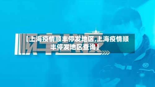 【上海疫情顺丰停发地区,上海疫情顺丰停发地区查询】-第3张图片