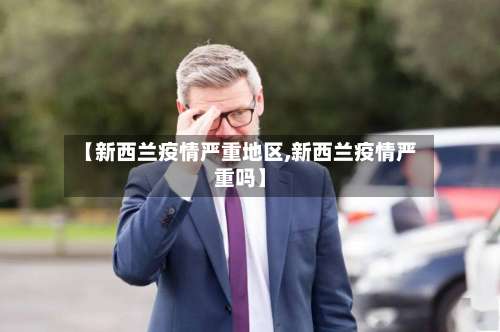 【新西兰疫情严重地区,新西兰疫情严重吗】-第2张图片