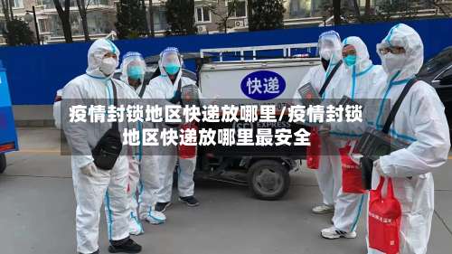 疫情封锁地区快递放哪里/疫情封锁地区快递放哪里最安全-第1张图片