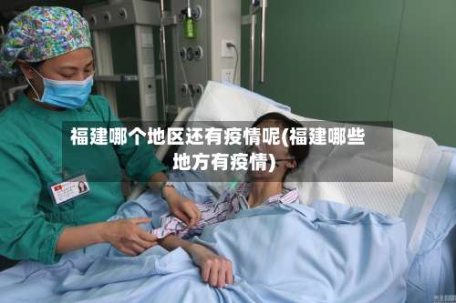 福建哪个地区还有疫情呢(福建哪些地方有疫情)-第3张图片