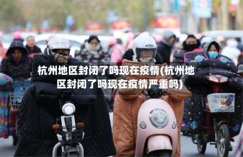 杭州地区封闭了吗现在疫情(杭州地区封闭了吗现在疫情严重吗)-第1张图片