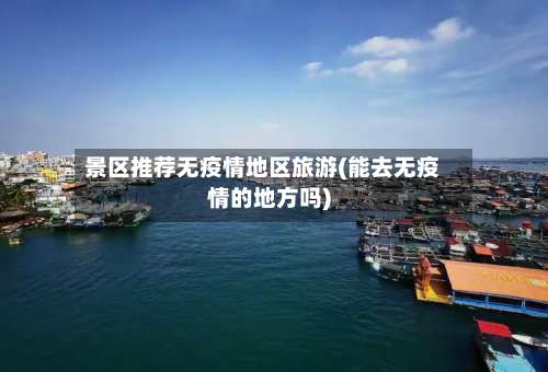 景区推荐无疫情地区旅游(能去无疫情的地方吗)-第1张图片