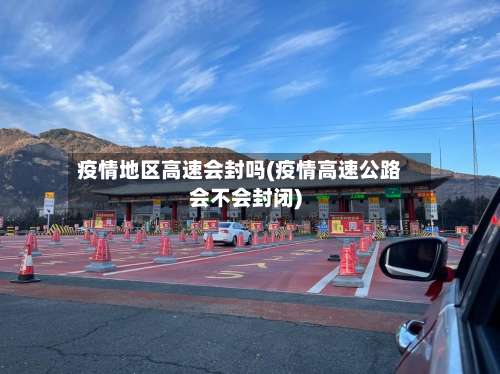 疫情地区高速会封吗(疫情高速公路会不会封闭)-第2张图片