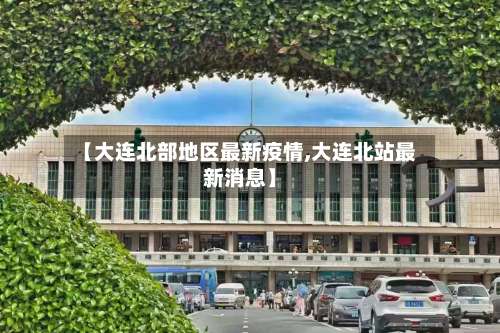 【大连北部地区最新疫情,大连北站最新消息】-第1张图片