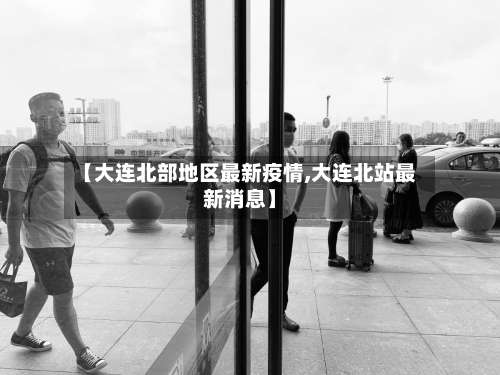 【大连北部地区最新疫情,大连北站最新消息】-第2张图片