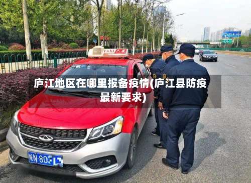 庐江地区在哪里报备疫情(庐江县防疫最新要求)-第1张图片