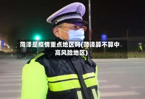 菏泽是疫情重点地区吗(菏泽算不算中高风险地区)-第2张图片