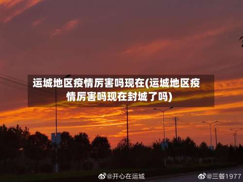 运城地区疫情厉害吗现在(运城地区疫情厉害吗现在封城了吗)-第1张图片