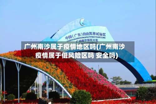 广州南沙属于疫情地区吗(广州南沙疫情属于低风险区吗 安全吗)-第2张图片
