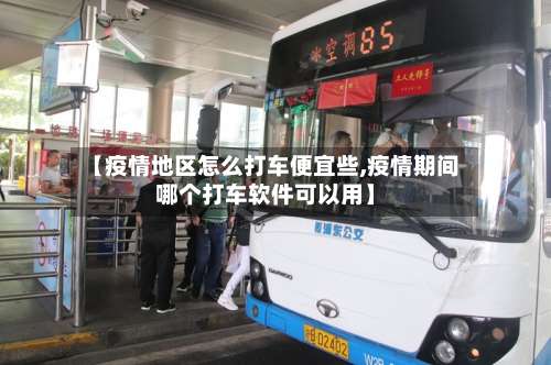 【疫情地区怎么打车便宜些,疫情期间哪个打车软件可以用】-第1张图片