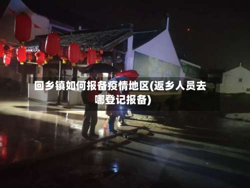 回乡镇如何报备疫情地区(返乡人员去哪登记报备)-第1张图片