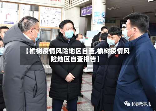 【榆树疫情风险地区自查,榆树疫情风险地区自查报告】-第1张图片