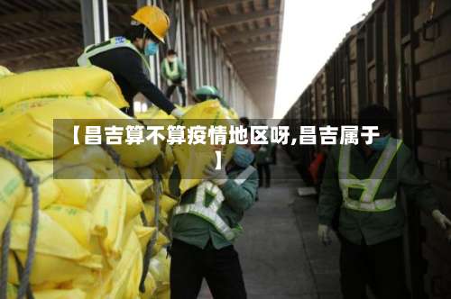 【昌吉算不算疫情地区呀,昌吉属于】-第2张图片