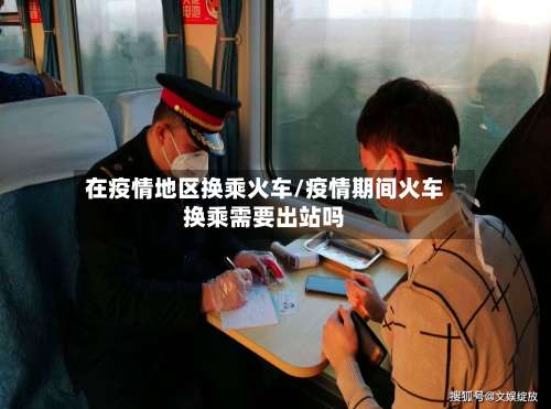 在疫情地区换乘火车/疫情期间火车换乘需要出站吗-第1张图片