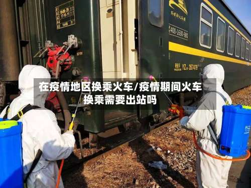 在疫情地区换乘火车/疫情期间火车换乘需要出站吗-第2张图片