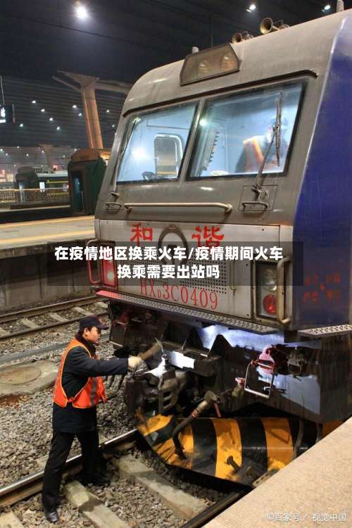 在疫情地区换乘火车/疫情期间火车换乘需要出站吗-第3张图片