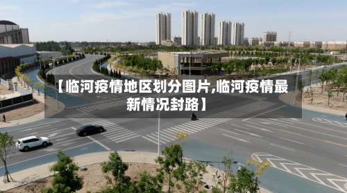 【临河疫情地区划分图片,临河疫情最新情况封路】-第2张图片