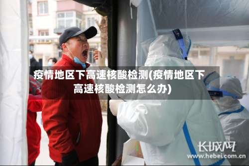 疫情地区下高速核酸检测(疫情地区下高速核酸检测怎么办)-第1张图片