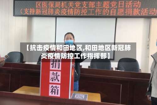 【抗击疫情和田地区,和田地区新冠肺炎疫情防控工作指挥部】-第1张图片