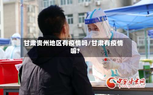 甘肃贵州地区有疫情吗/甘肃有疫情嘛?-第3张图片