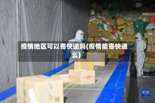 疫情地区可以寄快递吗(疫情能寄快递么)-第3张图片