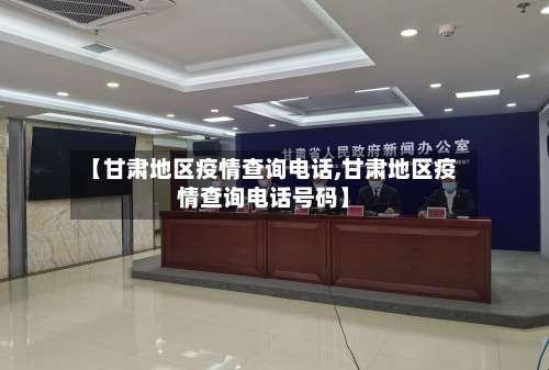 【甘肃地区疫情查询电话,甘肃地区疫情查询电话号码】-第1张图片