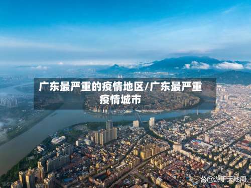 广东最严重的疫情地区/广东最严重疫情城市-第1张图片