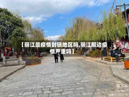 【丽江是疫情封锁地区吗,丽江那边疫情严重吗】-第2张图片