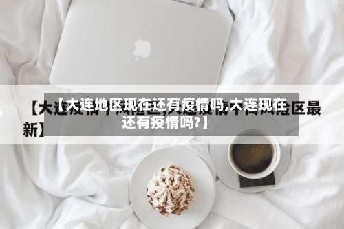 【大连地区现在还有疫情吗,大连现在还有疫情吗?】-第1张图片