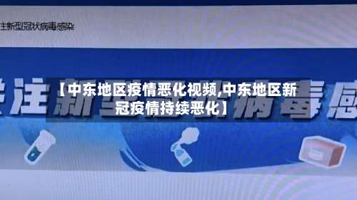 【中东地区疫情恶化视频,中东地区新冠疫情持续恶化】-第1张图片