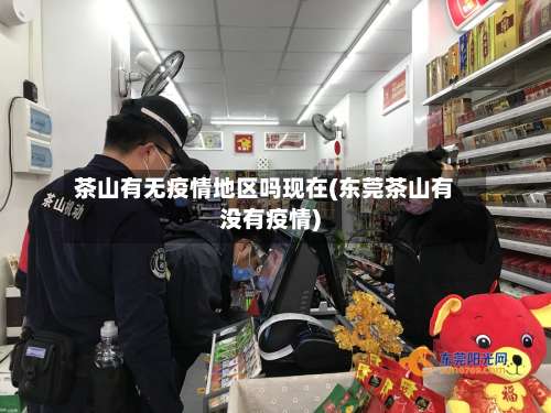茶山有无疫情地区吗现在(东莞茶山有没有疫情)-第1张图片