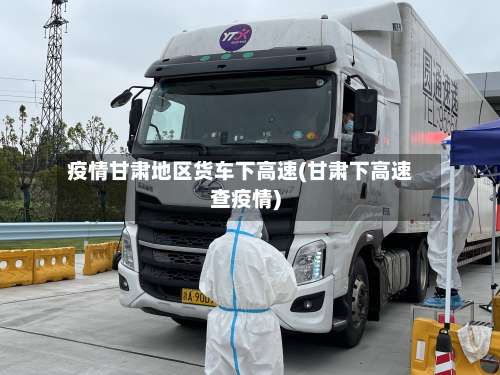 疫情甘肃地区货车下高速(甘肃下高速查疫情)-第3张图片