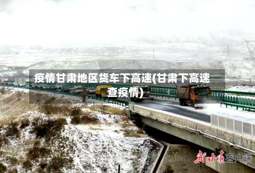 疫情甘肃地区货车下高速(甘肃下高速查疫情)-第2张图片