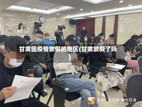 甘肃因疫情放假的地区(甘肃放假了吗)-第1张图片