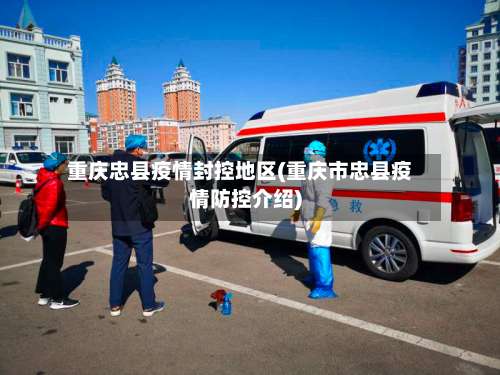 重庆忠县疫情封控地区(重庆市忠县疫情防控介绍)-第1张图片